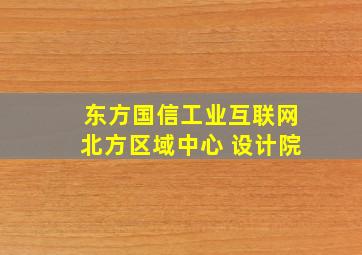 东方国信工业互联网北方区域中心 设计院